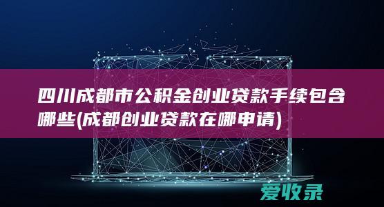 四川成都市公积金创业贷款手续包含哪些(成都创业贷款在哪申请)