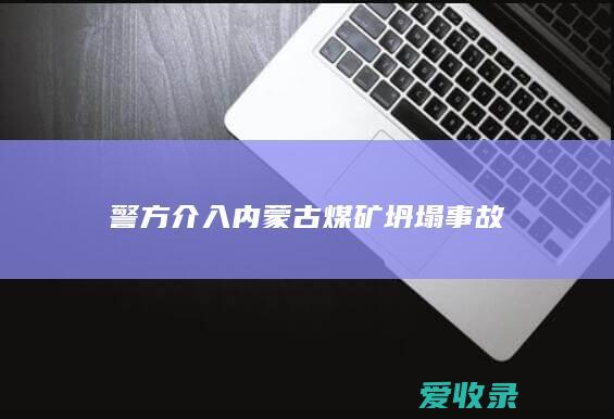 警方介入内蒙古煤矿坍塌事故