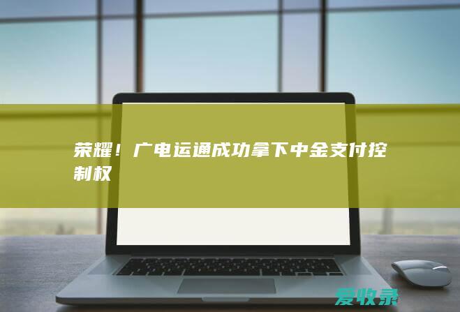 荣耀！广电运通成功拿下中金支付控制权