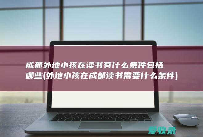 成都外地小孩在读书有什么条件包括哪些(外地小孩在成都读书需要什么条件)