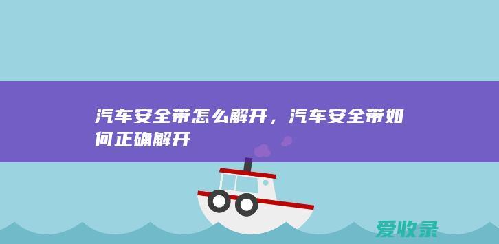 汽车安全带怎么解开，汽车安全带如何正确解开