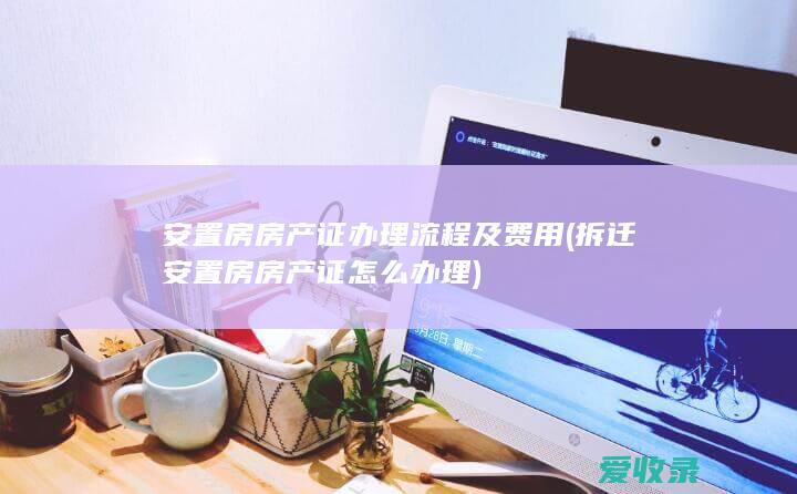 安置房房产证办理流程及费用(拆迁安置房房产证怎么办理)