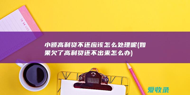 小额高利贷不还应该怎么处理呢(如果欠了高利贷还不出来怎么办)