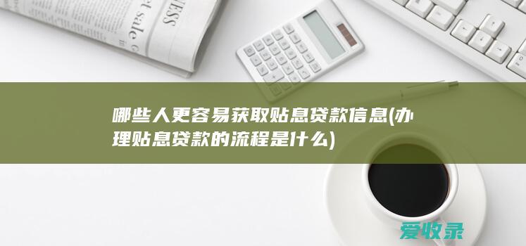 哪些人更容易获取贴息贷款信息(办理贴息贷款的流程是什么)