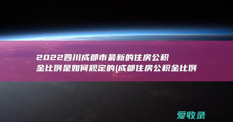 2022四川成都市最新的住房公积金比例是如何规定的(成都住房公积金 比例)