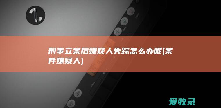 刑事立案后嫌疑人失踪怎么办呢(案件嫌疑人)