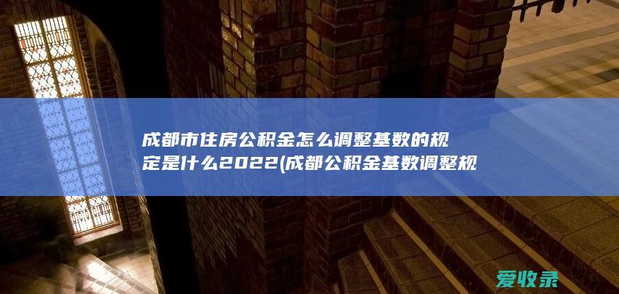 成都市住房公积金怎么调整基数的规定是什么2022(成都公积金基数调整规则)