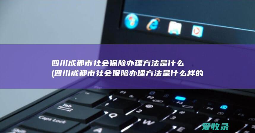 四川成都市社会保险办理方法是什么(四川成都市社会保险办理方法是什么样的)