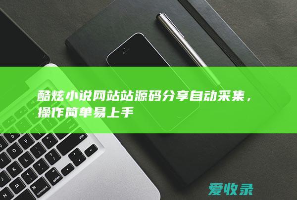 酷炫小说网站站源码分享自动采集，操作简单易上手