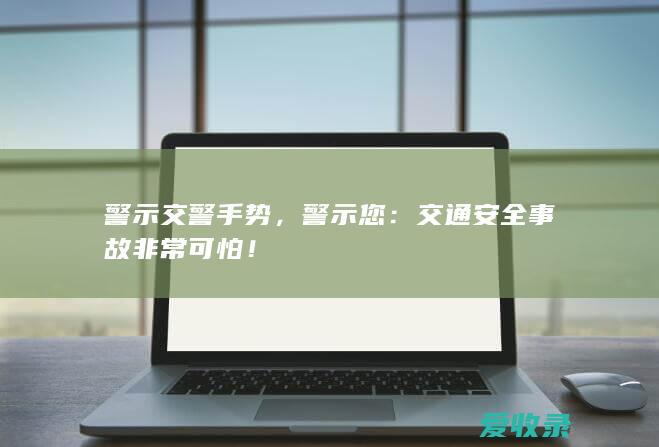 警示交警手势，警示您：交通安全事故非常可怕！