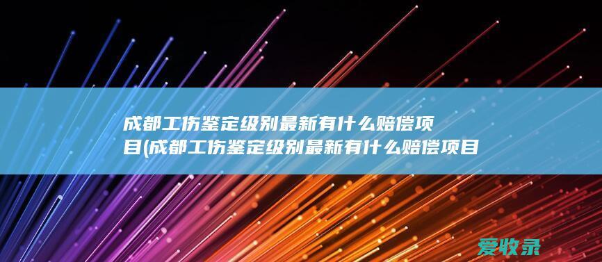 成都工伤鉴定级别最新有什么赔偿项目(成都工伤鉴定级别最新有什么赔偿项目吗)