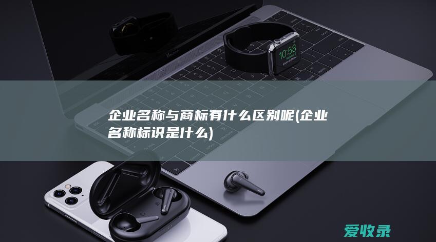 企业名称与商标有什么区别呢(企业名称标识是什么)