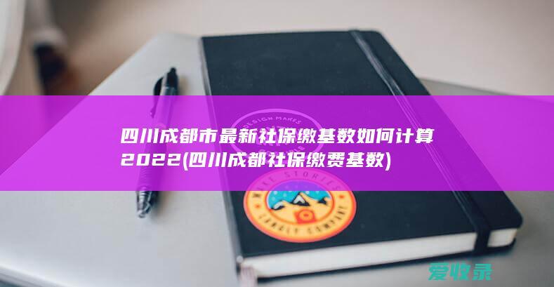 四川成都市最新社保缴基数如何计算2022(四川成都社保缴费基数)