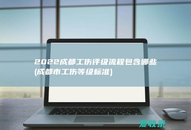 2022成都工伤评级流程包含哪些(成都市工伤等级标准)