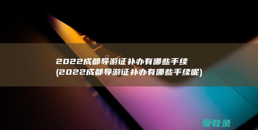 2022成都导游证补办有哪些手续(2022成都导游证补办有哪些手续呢)