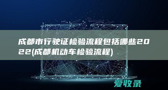 成都市行驶证检验流程包括哪些2022(成都机动车检验流程)