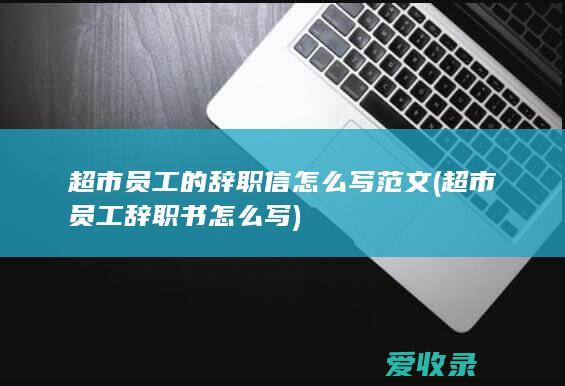 超市员工的辞职信怎么写范文(超市员工辞职书怎么写)