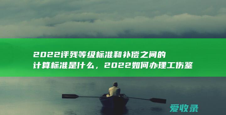 2022评残等级标准和补偿之间的计算标准是什么，2022如何办理工伤鉴定手续