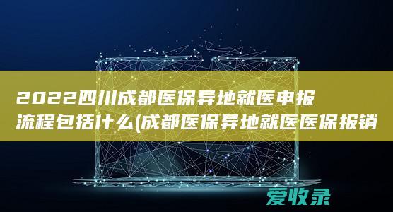 2022四川成都医保异地就医申报流程包括什么(成都医保异地就医医保报销流程)