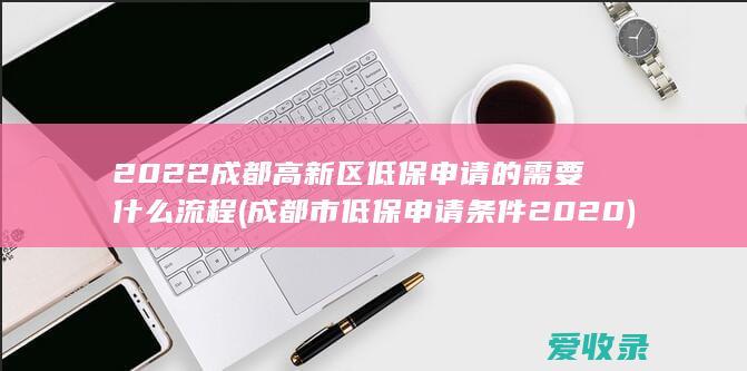 2022成都高新区低保申请的需要什么流程(成都市低保申请条件2020)