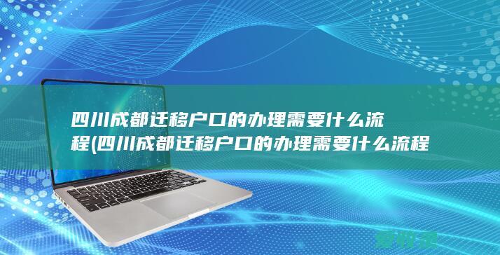 四川成都迁移户口的办理需要什么流程(四川成都迁移户口的办理需要什么流程呢)