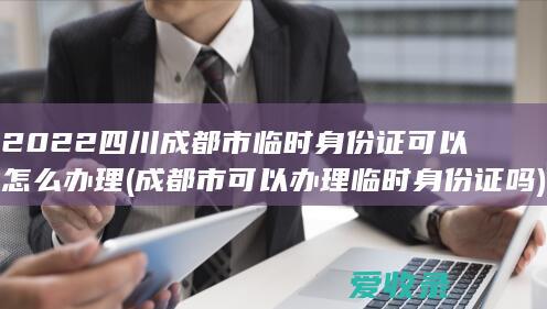 2022四川成都市临时身份证可以怎么办理(成都市可以办理临时身份证吗)