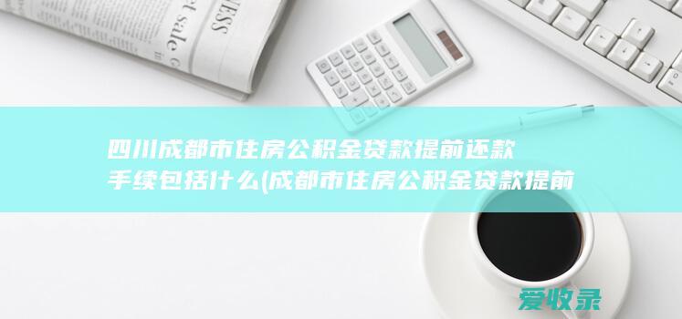 四川成都市住房公积金贷款提前还款手续包括什么(成都市住房公积金贷款提前还款流程)