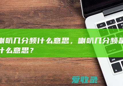 喇叭几分频什么意思，喇叭几分频是什么意思？