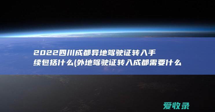 2022四川成都异地驾驶证转入手续包括什么(外地驾驶证转入成都需要什么手续)