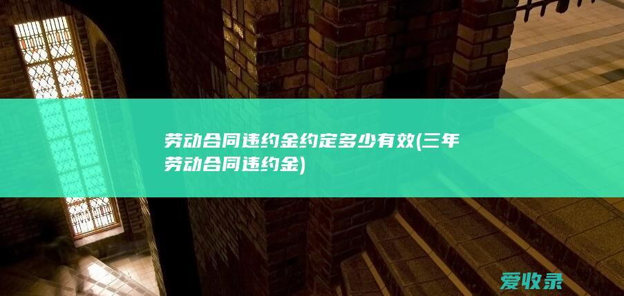 劳动合同违约金约定多少有效(三年劳动合同违约金)