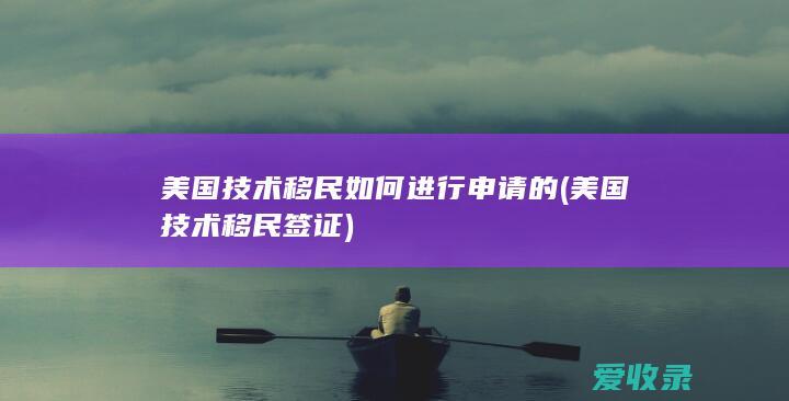 美国技术移民如何进行申请的(美国技术移民签证)