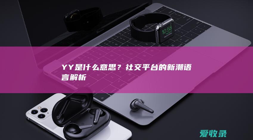 YY是什么意思？社交平台的新潮语言解析