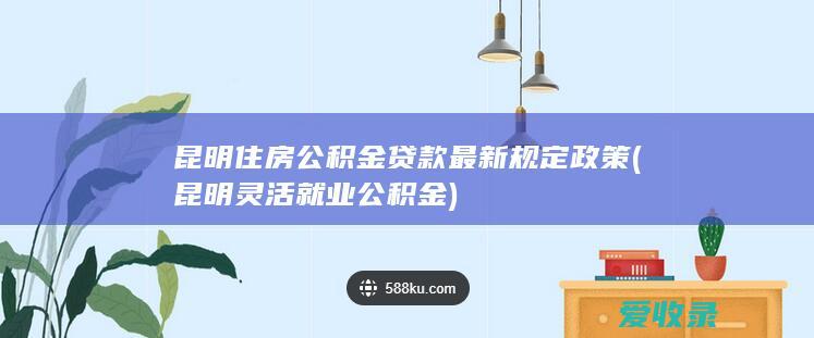 昆明住房公积金贷款最新规定政策(昆明灵活就业公积金)