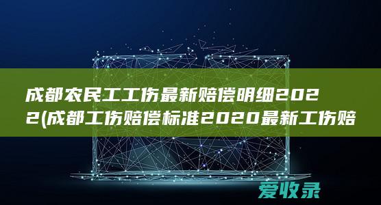 成都农民工工伤最新赔偿明细2022(成都工伤赔偿标准2020最新工伤赔偿标准)