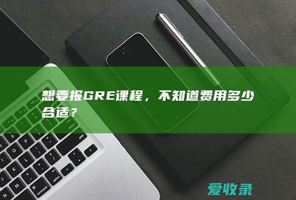 想要报GRE课程，不知道费用多少合适？