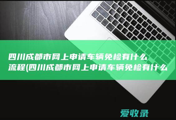 四川成都市网上申请车辆免检有什么流程(四川成都市网上申请车辆免检有什么流程吗)