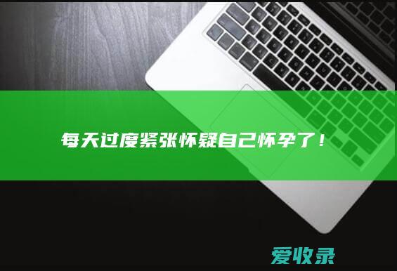 每天过度紧张怀疑自己怀孕了！