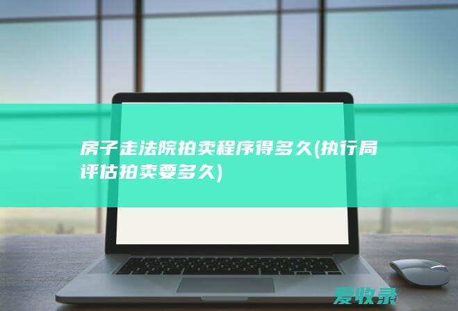 房子走法院拍卖程序得多久(执行局评估拍卖要多久)