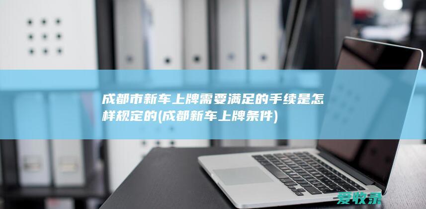 成都市新车上牌需要满足的手续是怎样规定的(成都新车上牌条件)