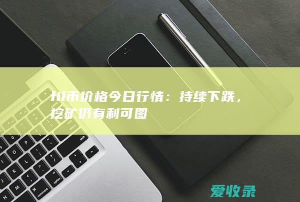 fil币价格今日行情：持续下跌，挖矿仍有利可图