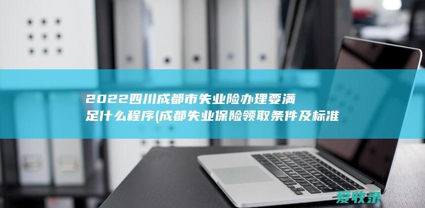 2022四川成都市失业险办理要满足什么程序(成都失业保险领取条件及标准2021)