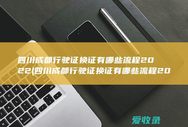 四川成都行驶证换证有哪些流程2022(四川成都行驶证换证有哪些流程2022年)