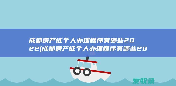 成都房产证个人办理程序有哪些2022(成都房产证个人办理程序有哪些2022年)