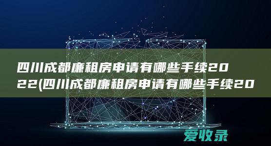 四川成都廉租房申请有哪些手续2022(四川成都廉租房申请有哪些手续2022年)