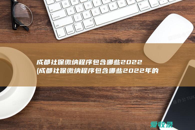 成都社保缴纳程序包含哪些2022(成都社保缴纳程序包含哪些2022年的)