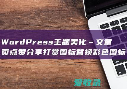 WordPress 主题美化 – 文章页点赞分享打赏图标替换彩色图标