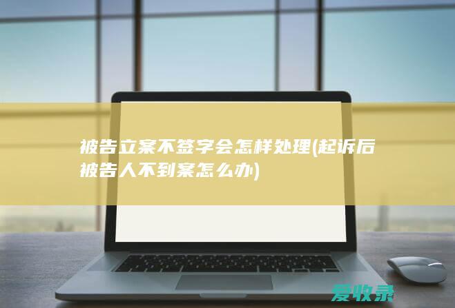 被告立案不签字会怎样处理(起诉后被告人不到案怎么办)