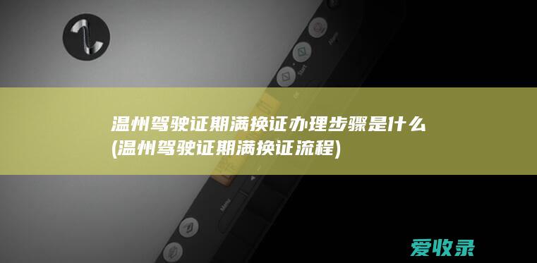 温州驾驶证期满换证办理步骤是什么(温州驾驶证期满换证流程)