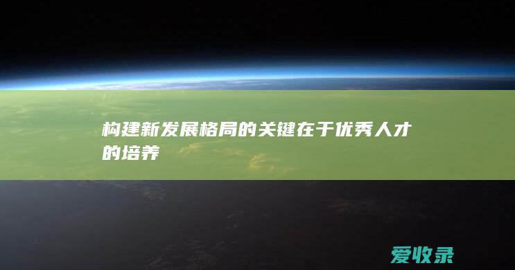 构建新发展格局的关键在于优秀人才的培养