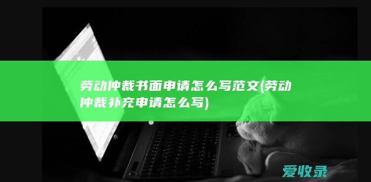 劳动仲裁书面申请怎么写范文(劳动仲裁补充申请怎么写)